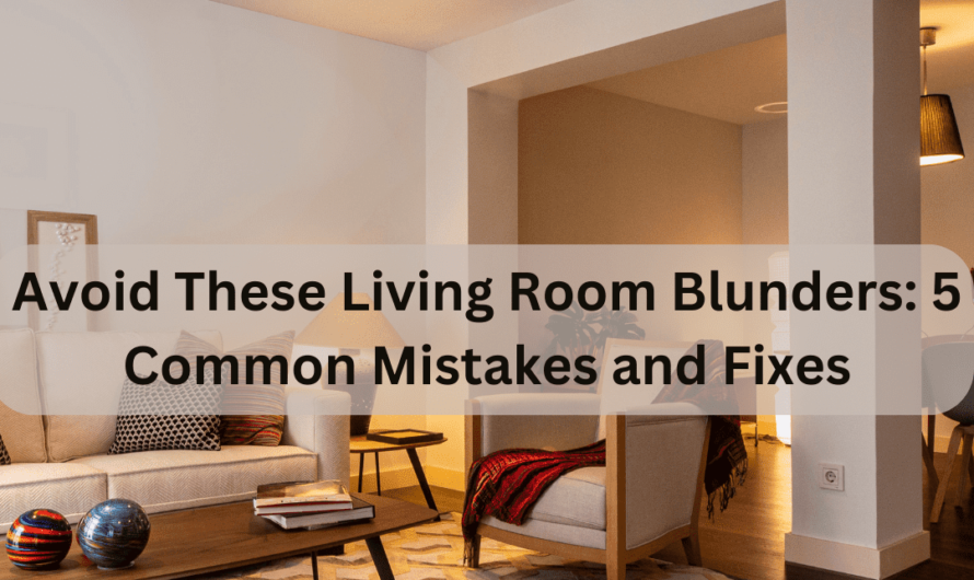 Avoid These Living Room Blunders: 5 Common Mistakes and Fixes