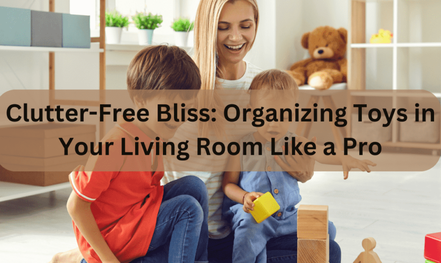 Clutter-Free Bliss: Organizing Toys in Your Living Room Like a Pro