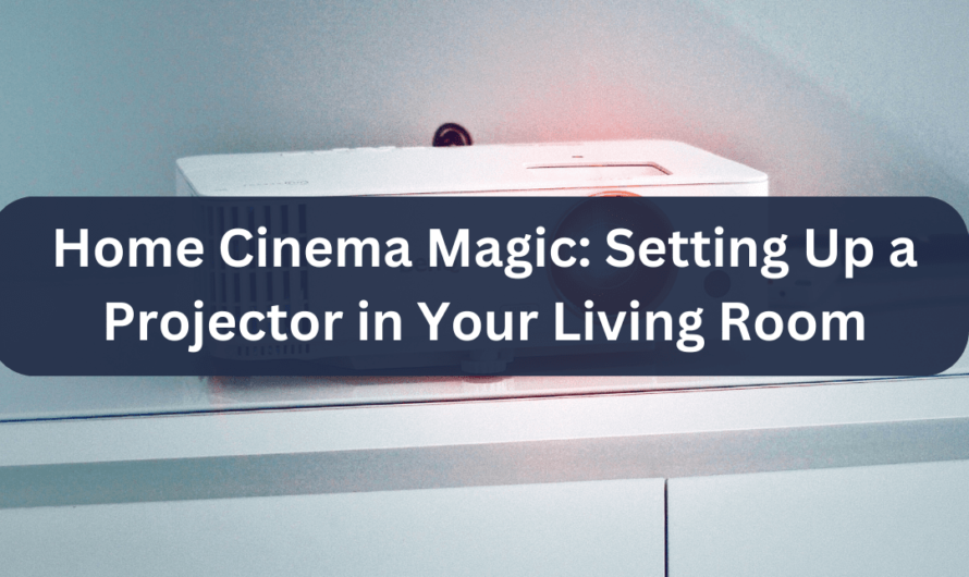 Home Cinema Magic: Setting Up a Projector in Your Living Room