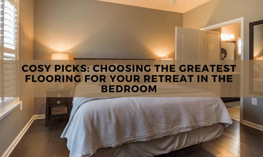Cosy Picks: Choosing the Greatest Flooring for Your Retreat in the Bedroom