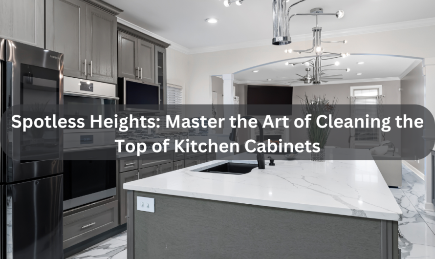 Spotless Heights: Master the Art of Cleaning the Top of Kitchen Cabinets