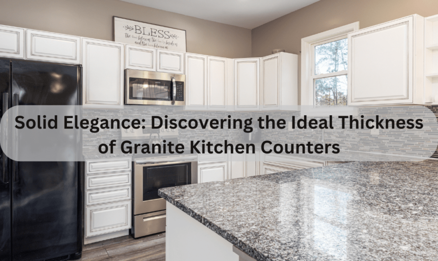 Solid Elegance: Discovering the Ideal Thickness of Granite Kitchen Counters