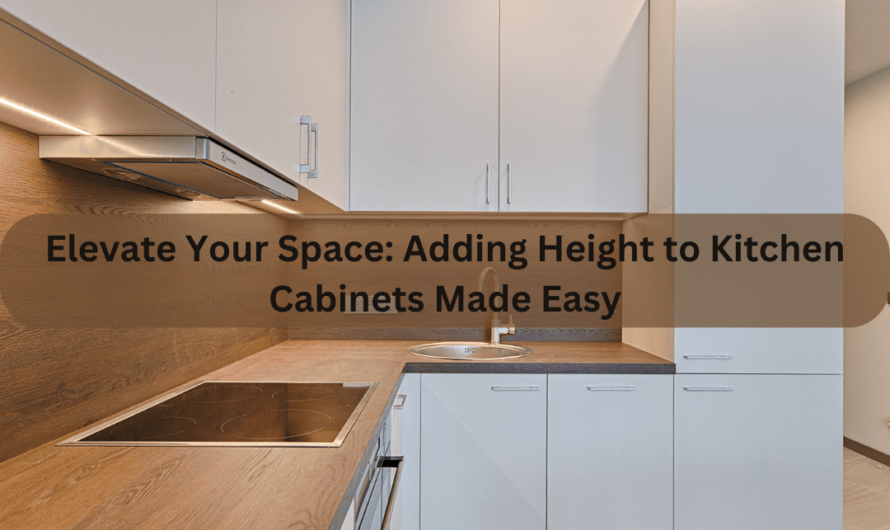 Elevate Your Space: Adding Height to Kitchen Cabinets Made Easy